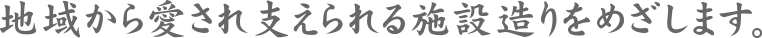 地域から愛され支えられる施設造りをめざします。