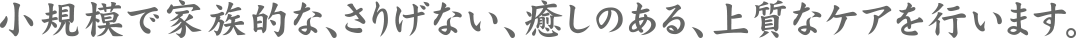 小規模で家族的な、さりげない、癒しのある、上質なケアを行います。